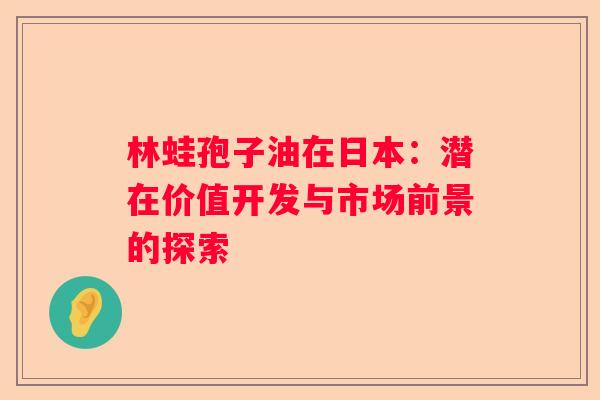 林蛙孢子油在日本：潜在价值开发与市场前景的探索