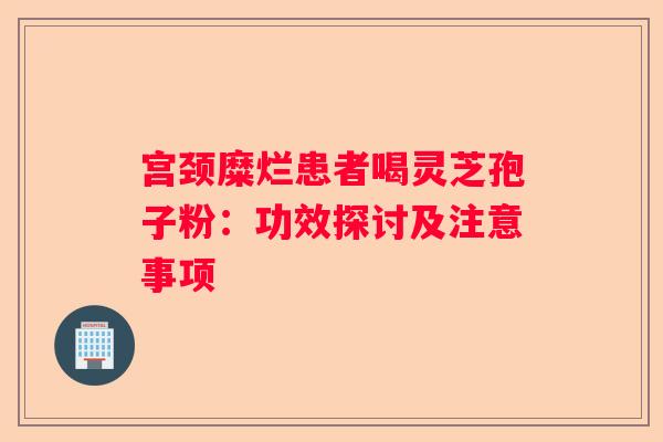 宫颈糜烂患者喝灵芝孢子粉：功效探讨及注意事项