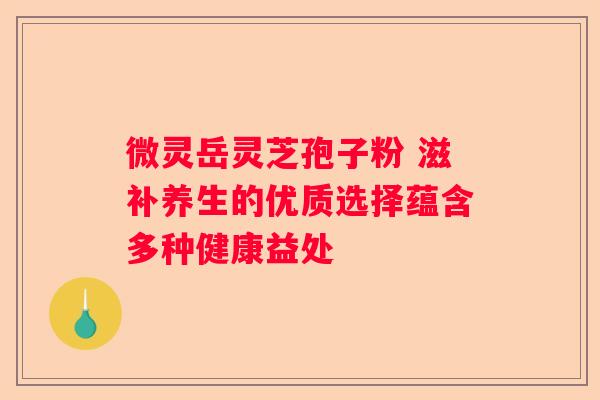 微灵岳灵芝孢子粉 滋补养生的优质选择蕴含多种健康益处