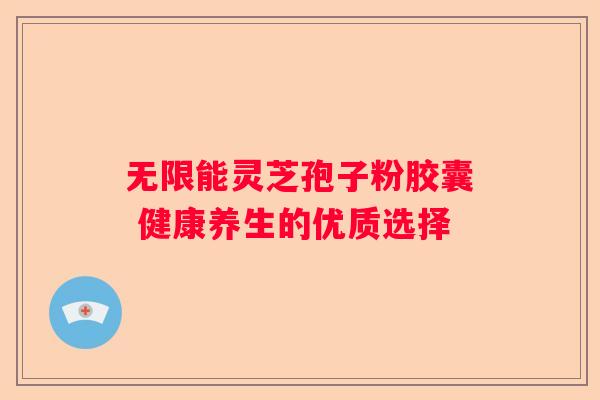 无限能灵芝孢子粉胶囊 健康养生的优质选择
