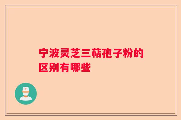 宁波灵芝三萜孢子粉的区别有哪些