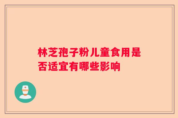 林芝孢子粉儿童食用是否适宜有哪些影响