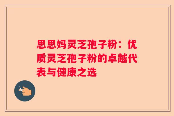思思妈灵芝孢子粉：优质灵芝孢子粉的卓越代表与健康之选