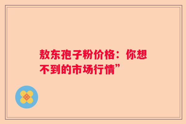 敖东孢子粉价格：你想不到的市场行情”