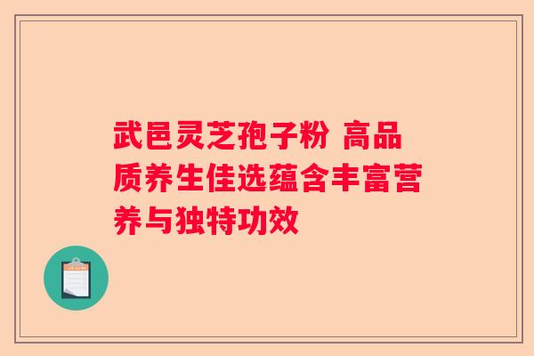 武邑灵芝孢子粉 高品质养生佳选蕴含丰富营养与独特功效