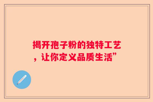 揭开孢子粉的独特工艺，让你定义品质生活”