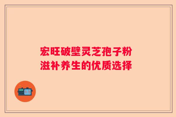 宏旺破壁灵芝孢子粉 滋补养生的优质选择