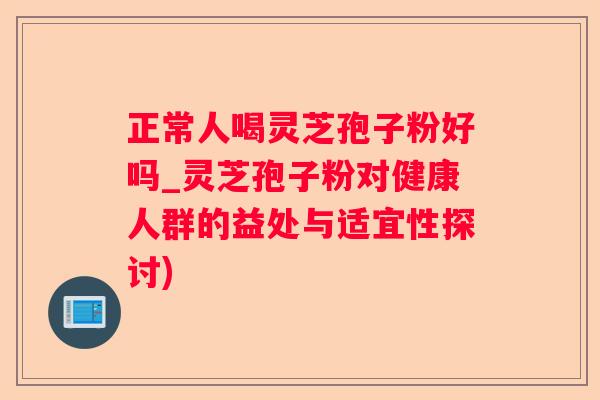 正常人喝灵芝孢子粉好吗_灵芝孢子粉对健康人群的益处与适宜性探讨)