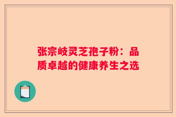 张宗岐灵芝孢子粉：品质卓越的健康养生之选