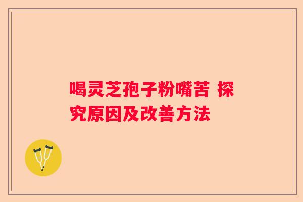 喝灵芝孢子粉嘴苦 探究原因及改善方法