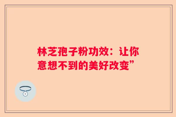 林芝孢子粉功效：让你意想不到的美好改变”