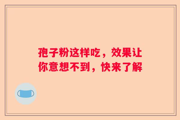 孢子粉这样吃，效果让你意想不到，快来了解