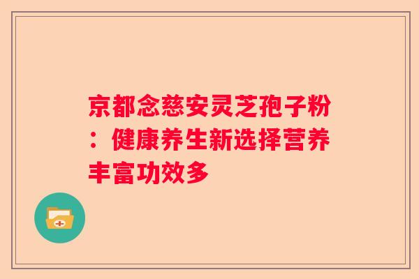 京都念慈安灵芝孢子粉：健康养生新选择营养丰富功效多