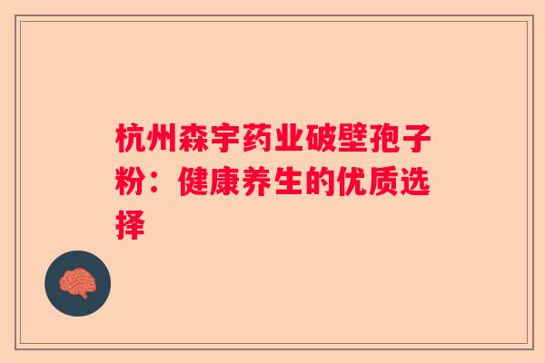 杭州森宇药业破壁孢子粉：健康养生的优质选择