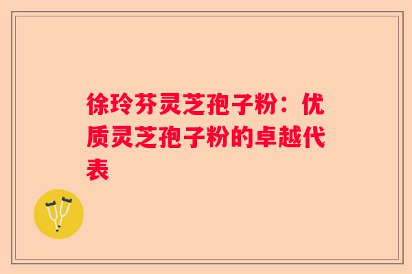 徐玲芬灵芝孢子粉：优质灵芝孢子粉的卓越代表