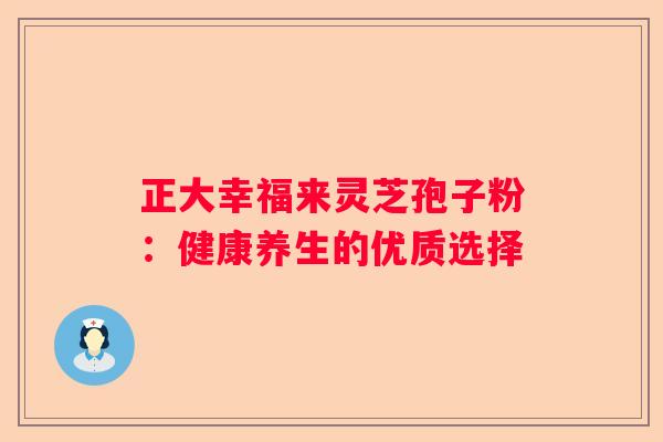 正大幸福来灵芝孢子粉：健康养生的优质选择