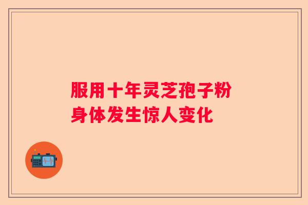 服用十年灵芝孢子粉 身体发生惊人变化