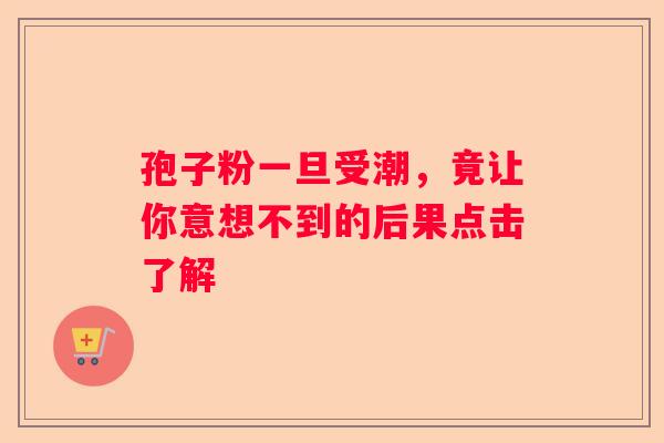 孢子粉一旦受潮，竟让你意想不到的后果点击了解