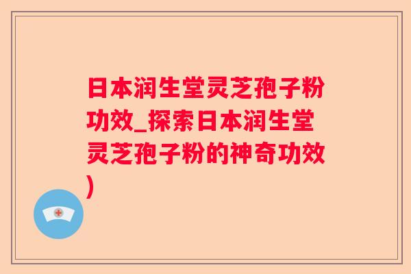 日本润生堂灵芝孢子粉功效_探索日本润生堂灵芝孢子粉的神奇功效)
