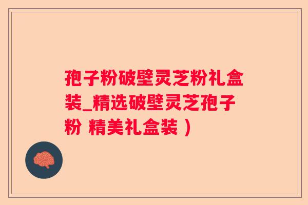 孢子粉破壁灵芝粉礼盒装_精选破壁灵芝孢子粉 精美礼盒装 )
