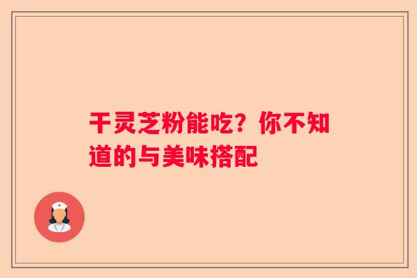 干灵芝粉能吃？你不知道的与美味搭配