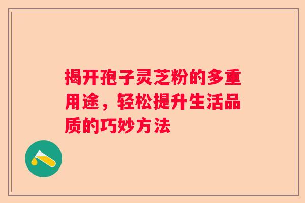 揭开孢子灵芝粉的多重用途，轻松提升生活品质的巧妙方法