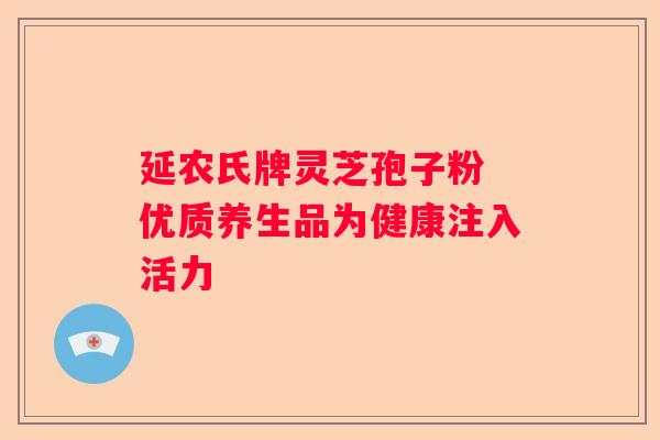 延农氏牌灵芝孢子粉 优质养生品为健康注入活力