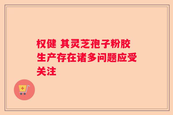 权健 其灵芝孢子粉胶生产存在诸多问题应受关注