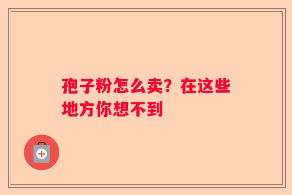 孢子粉怎么卖？在这些地方你想不到