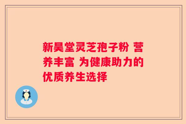 新昊堂灵芝孢子粉 营养丰富 为健康助力的优质养生选择