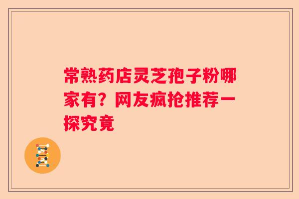 常熟药店灵芝孢子粉哪家有？网友疯抢推荐一探究竟