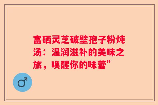 富硒灵芝破壁孢子粉炖汤：温润滋补的美味之旅，唤醒你的味蕾”