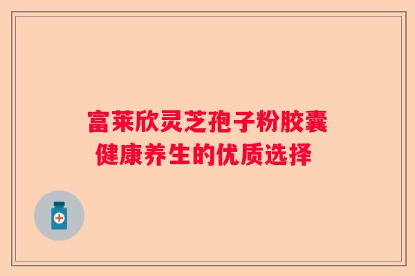 富莱欣灵芝孢子粉胶囊 健康养生的优质选择