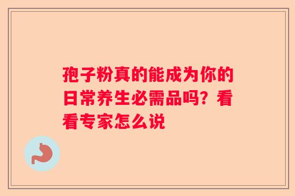 孢子粉真的能成为你的日常养生必需品吗？看看专家怎么说