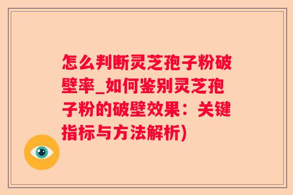 怎么判断灵芝孢子粉破壁率_如何鉴别灵芝孢子粉的破壁效果：关键指标与方法解析)