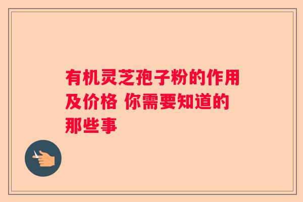 有机灵芝孢子粉的作用及价格 你需要知道的那些事