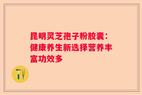 昆明灵芝孢子粉胶囊：健康养生新选择营养丰富功效多