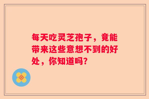 每天吃灵芝孢子，竟能带来这些意想不到的好处，你知道吗？