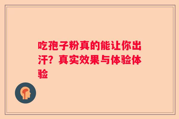 吃孢子粉真的能让你出汗？真实效果与体验体验