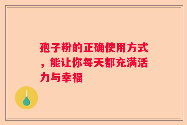 孢子粉的正确使用方式，能让你每天都充满活力与幸福