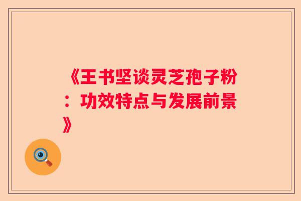 《王书坚谈灵芝孢子粉：功效特点与发展前景》