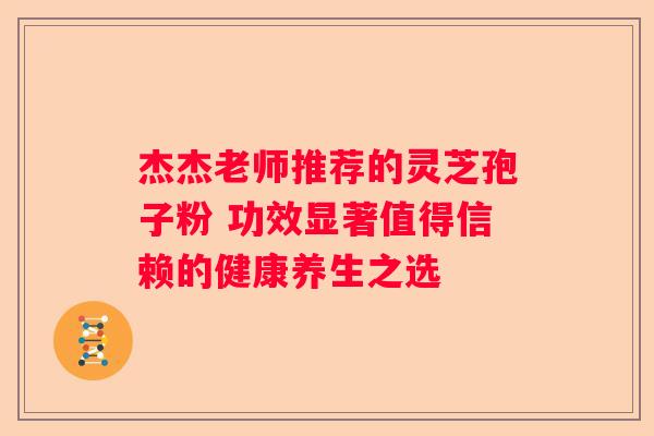 杰杰老师推荐的灵芝孢子粉 功效显著值得信赖的健康养生之选