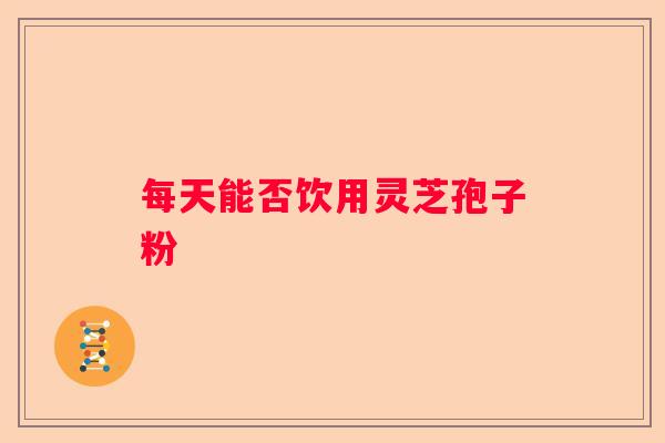 每天能否饮用灵芝孢子粉