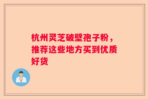 杭州灵芝破壁孢子粉，推荐这些地方买到优质好货