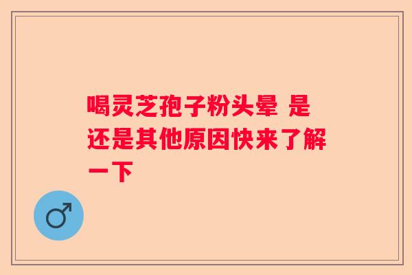 喝灵芝孢子粉头晕 是还是其他原因快来了解一下