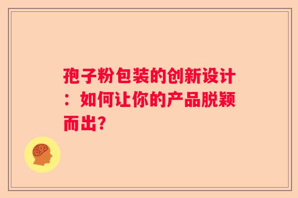 孢子粉包装的创新设计：如何让你的产品脱颖而出？