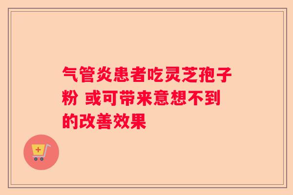 气管炎患者吃灵芝孢子粉 或可带来意想不到的改善效果