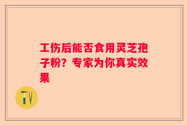 工伤后能否食用灵芝孢子粉？专家为你真实效果