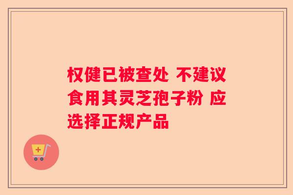 权健已被查处 不建议食用其灵芝孢子粉 应选择正规产品