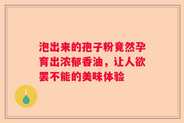 泡出来的孢子粉竟然孕育出浓郁香油，让人欲罢不能的美味体验